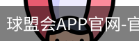 球盟会APP官网-官方下载与安装指南